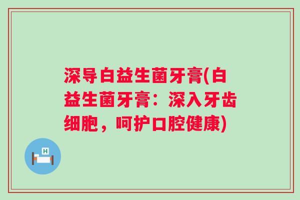 深导白益生菌牙膏(白益生菌牙膏:深入牙齿细胞,呵护口腔健康) 深导白益生菌牙膏(白益生菌牙膏:深入牙齿细胞,呵护口腔健康)