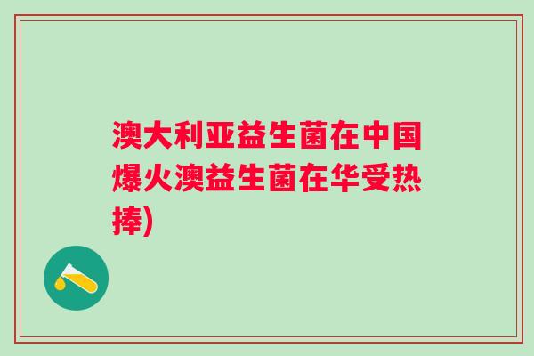 澳大利亚益生菌在中国爆火澳益生菌在华受热捧) 澳大利亚益生菌在中国爆火澳益生菌在华受热捧)