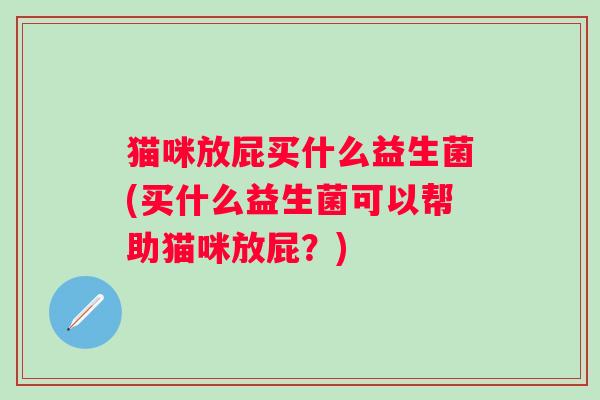 猫咪放屁买什么益生菌(买什么益生菌可以帮助猫咪放屁？)