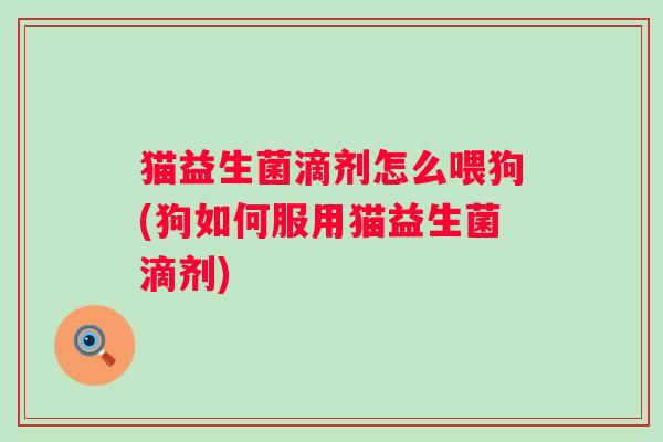 猫益生菌滴剂怎么喂狗(狗如何服用猫益生菌滴剂) 猫益生菌滴剂怎么喂狗(狗如何服用猫益生菌滴剂)
