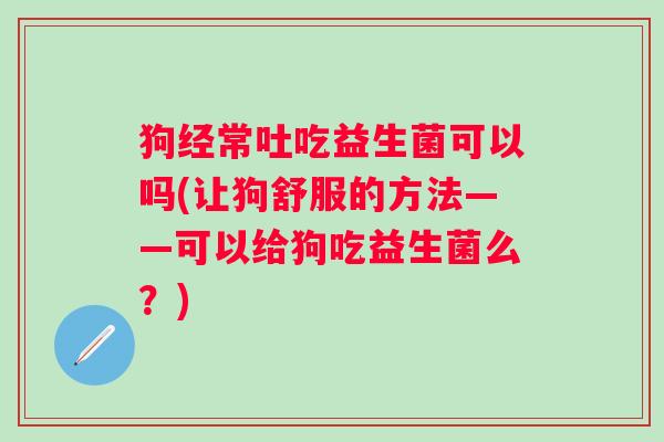 狗经常吐吃益生菌可以吗(让狗舒服的方法——可以给狗吃益生菌么？)