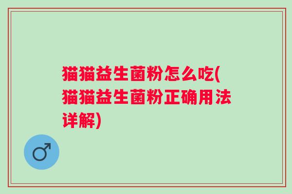 猫猫益生菌粉怎么吃(猫猫益生菌粉正确用法详解) 猫猫益生菌粉怎么吃(猫猫益生菌粉正确用法详解)
