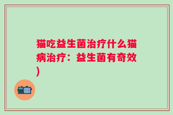 猫吃益生菌什么猫：益生菌有奇效)