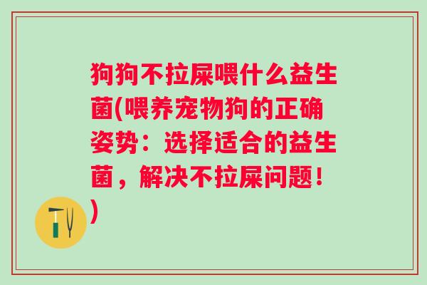 狗狗不拉屎喂什么益生菌(喂养宠物狗的正确姿势:选择适合的益生菌,解决不拉屎问题!) 狗狗不拉屎喂什么益生菌(喂养宠物狗的正确姿势:选择适合的益生菌,解决不拉屎问题!)