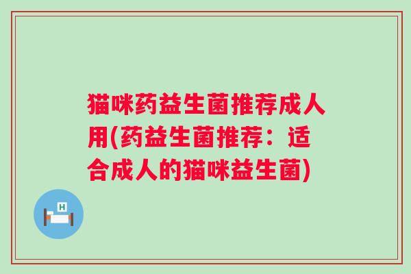 猫咪药益生菌推荐成人用(药益生菌推荐:适合成人的猫咪益生菌) 猫咪药益生菌推荐成人用(药益生菌推荐:适合成人的猫咪益生菌)