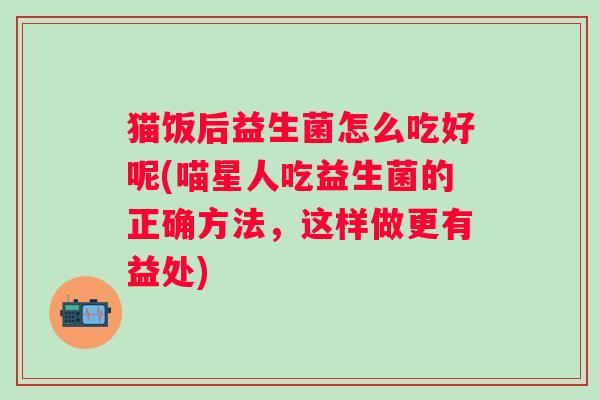 猫饭后益生菌怎么吃好呢(喵星人吃益生菌的正确方法,这样做更有益处) 猫饭后益生菌怎么吃好呢(喵星人吃益生菌的正确方法,这样做更有益处)
