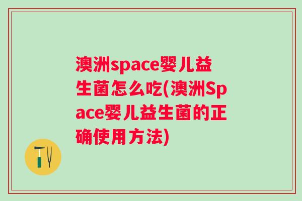 澳洲space婴儿益生菌怎么吃(澳洲Space婴儿益生菌的正确使用方法)
