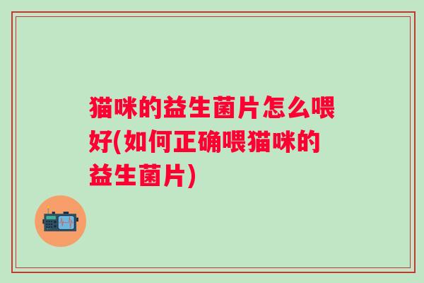 猫咪的益生菌片怎么喂好(如何正确喂猫咪的益生菌片)