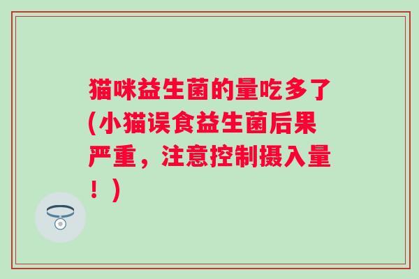 猫咪益生菌的量吃多了(小猫误食益生菌后果严重,注意控制摄入量!) 猫咪益生菌的量吃多了(小猫误食益生菌后果严重,注意控制摄入量!)