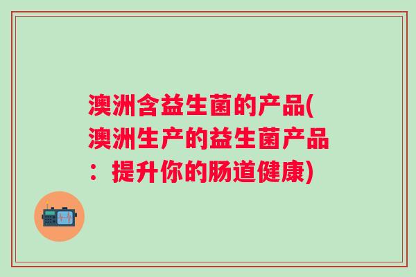澳洲含益生菌的产品(澳洲生产的益生菌产品:提升你的肠道健康) 澳洲含益生菌的产品(澳洲生产的益生菌产品:提升你的肠道健康)