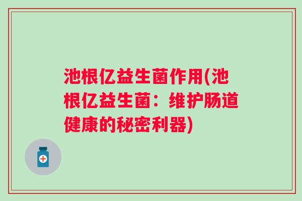 池根亿益生菌作用(池根亿益生菌:维护肠道健康的秘密利器) 池根亿益生菌作用(池根亿益生菌:维护肠道健康的秘密利器)