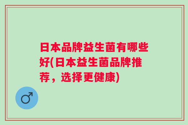 日本品牌益生菌有哪些好(日本益生菌品牌推荐,选择更健康) 日本品牌益生菌有哪些好(日本益生菌品牌推荐,选择更健康)