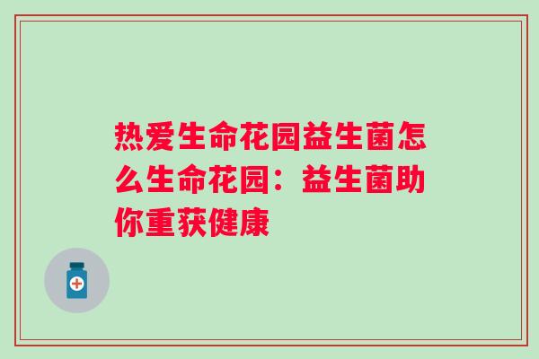 热爱生命花园益生菌怎么生命花园:益生菌助你重获健康 热爱生命花园益生菌怎么生命花园:益生菌助你重获健康