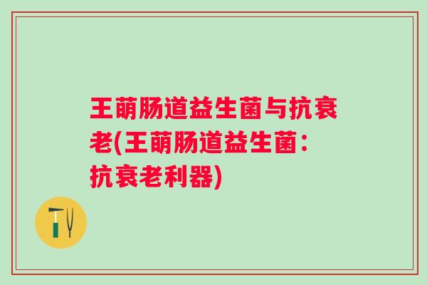 王萌肠道益生菌与抗(王萌肠道益生菌：抗利器)