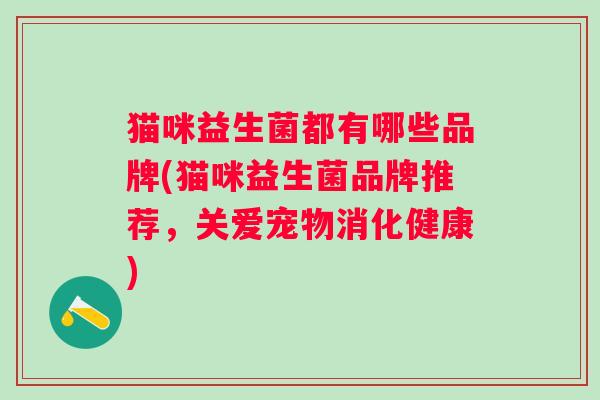 猫咪益生菌都有哪些品牌(猫咪益生菌品牌推荐,关爱宠物消化健康) 猫咪益生菌都有哪些品牌(猫咪益生菌品牌推荐,关爱宠物消化健康)