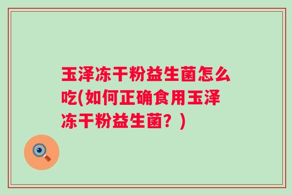 玉泽冻干粉益生菌怎么吃(如何正确食用玉泽冻干粉益生菌？)