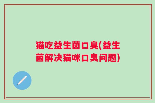 猫吃益生菌(益生菌解决猫咪问题) 猫吃益生菌(益生菌解决猫咪问题)