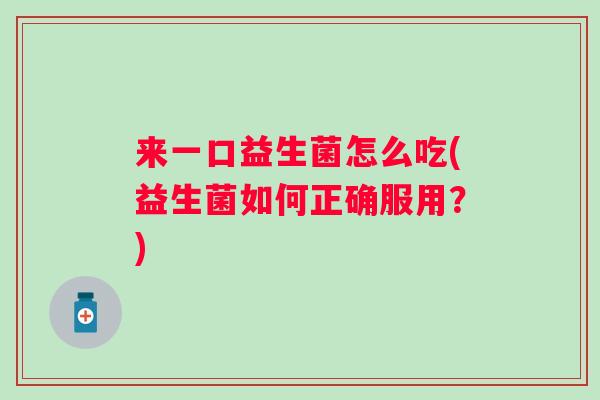 来一口益生菌怎么吃(益生菌如何正确服用?) 来一口益生菌怎么吃(益生菌如何正确服用?)