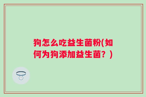 狗怎么吃益生菌粉(如何为狗添加益生菌?) 狗怎么吃益生菌粉(如何为狗添加益生菌?)