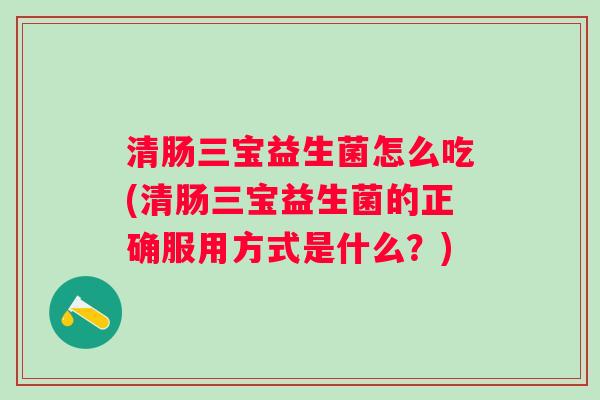 清肠三宝益生菌怎么吃(清肠三宝益生菌的正确服用方式是什么？)