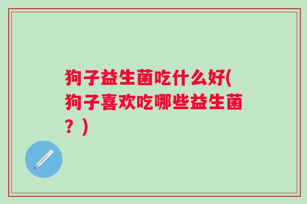 狗子益生菌吃什么好(狗子喜欢吃哪些益生菌？)