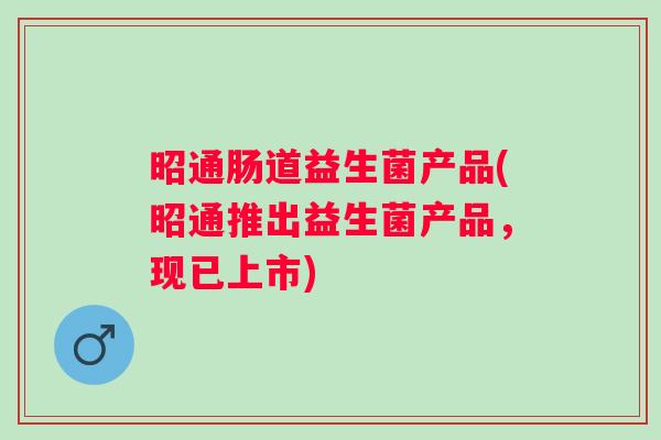 昭通肠道益生菌产品(昭通推出益生菌产品，现已上市)