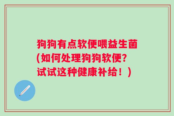 狗狗有点软便喂益生菌(如何处理狗狗软便？试试这种健康补给！)