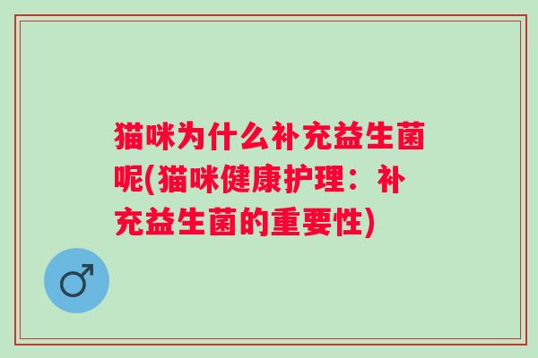 猫咪为什么补充益生菌呢(猫咪健康护理:补充益生菌的重要性) 猫咪为什么补充益生菌呢(猫咪健康护理:补充益生菌的重要性)