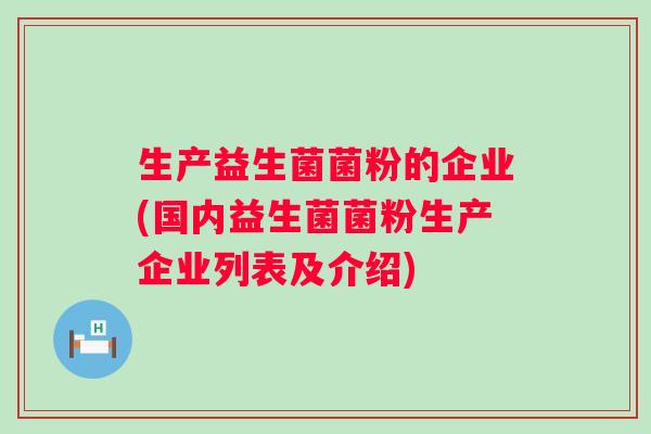 生产益生菌菌粉的企业(国内益生菌菌粉生产企业列表及介绍)