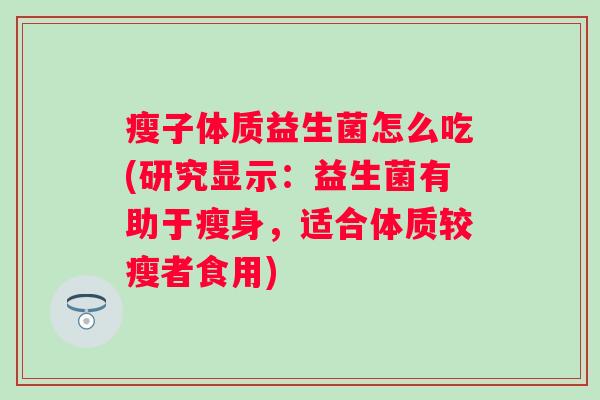 瘦子体质益生菌怎么吃(研究显示:益生菌有助于瘦身,适合体质较瘦者食用) 瘦子体质益生菌怎么吃(研究显示:益生菌有助于瘦身,适合体质较瘦者食用)