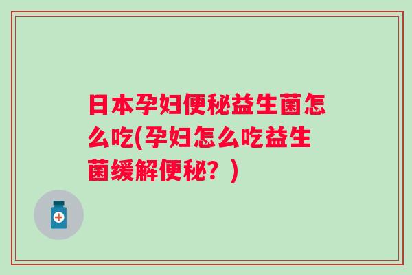 日本孕妇益生菌怎么吃(孕妇怎么吃益生菌缓解？)