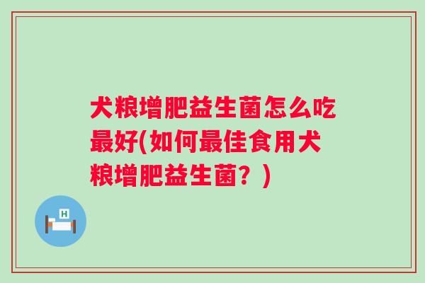 犬粮增肥益生菌怎么吃好(如何佳食用犬粮增肥益生菌？)