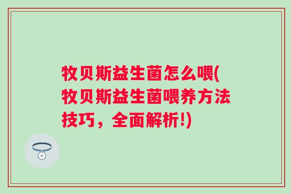 牧贝斯益生菌怎么喂(牧贝斯益生菌喂养方法技巧，全面解析!)