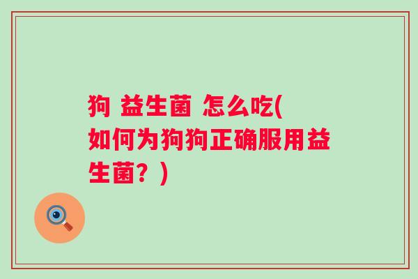 狗 益生菌 怎么吃(如何为狗狗正确服用益生菌?) 狗 益生菌 怎么吃(如何为狗狗正确服用益生菌?)