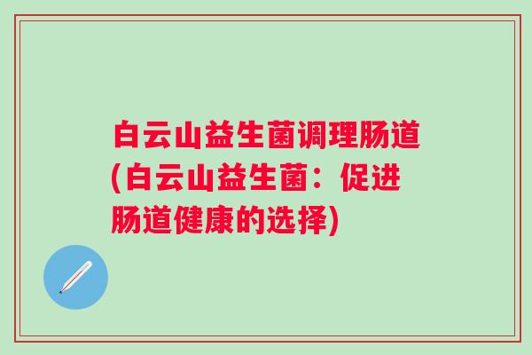 白云山益生菌调理肠道(白云山益生菌:促进肠道健康的选择) 白云山益生菌调理肠道(白云山益生菌:促进肠道健康的选择)