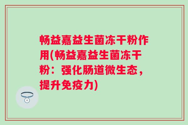 畅益嘉益生菌冻干粉作用(畅益嘉益生菌冻干粉：强化肠道微生态，提升力)