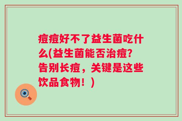 痘痘好不了益生菌吃什么(益生菌能否痘？告别长痘，关键是这些饮品食物！)