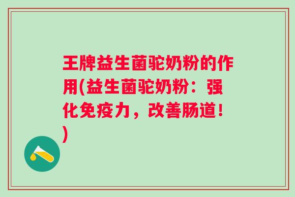王牌益生菌驼奶粉的作用(益生菌驼奶粉：强化力，改善肠道！)