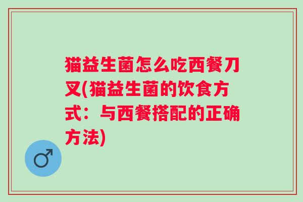 猫益生菌怎么吃西餐刀叉(猫益生菌的饮食方式:与西餐搭配的正确方法) 猫益生菌怎么吃西餐刀叉(猫益生菌的饮食方式:与西餐搭配的正确方法)