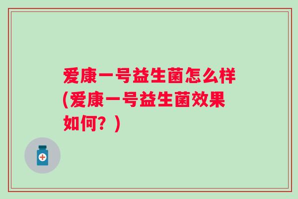 爱康一号益生菌怎么样(爱康一号益生菌效果如何？)