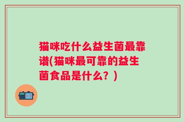 猫咪吃什么益生菌靠谱(猫咪可靠的益生菌食品是什么？)
