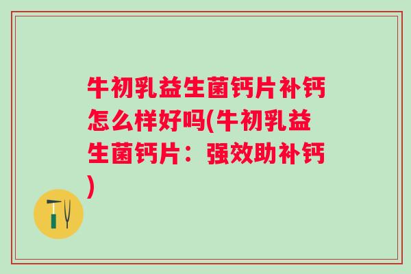 牛初乳益生菌钙片补钙怎么样好吗(牛初乳益生菌钙片：强效助补钙)
