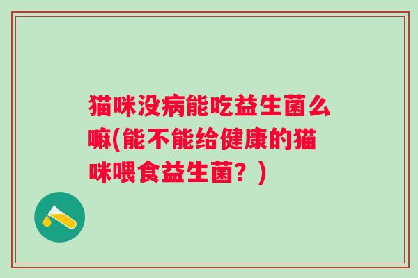 猫咪没能吃益生菌么嘛(能不能给健康的猫咪喂食益生菌?) 猫咪没能吃益生菌么嘛(能不能给健康的猫咪喂食益生菌?)