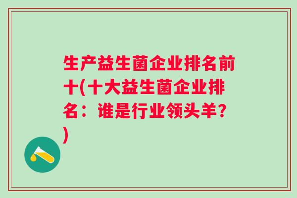 生产益生菌企业排名前十(十大益生菌企业排名:谁是行业领头羊?) 生产益生菌企业排名前十(十大益生菌企业排名:谁是行业领头羊?)