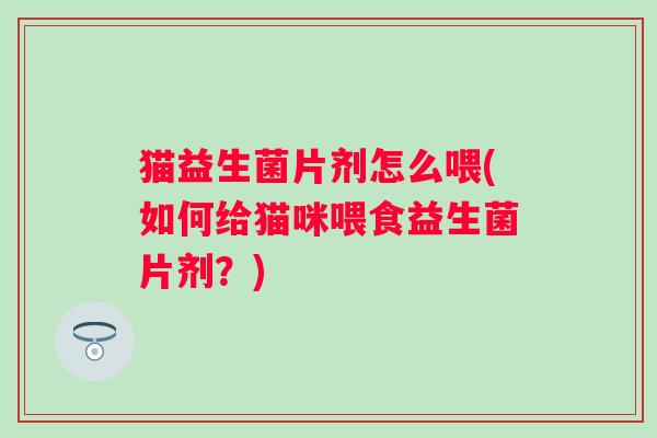 猫益生菌片剂怎么喂(如何给猫咪喂食益生菌片剂？)