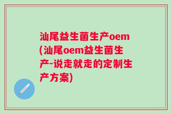 汕尾益生菌生产oem(汕尾oem益生菌生产-说走就走的定制生产方案)