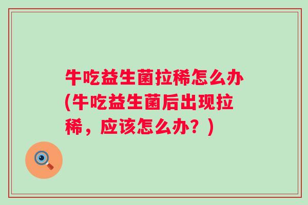 牛吃益生菌拉稀怎么办(牛吃益生菌后出现拉稀,应该怎么办?) 牛吃益生菌拉稀怎么办(牛吃益生菌后出现拉稀,应该怎么办?)
