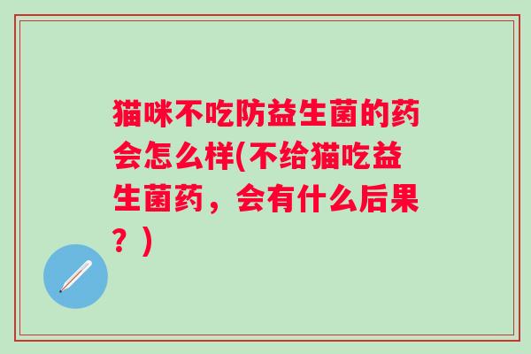 猫咪不吃防益生菌的药会怎么样(不给猫吃益生菌药，会有什么后果？)
