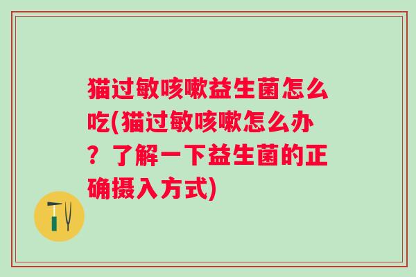 猫益生菌怎么吃(猫怎么办?了解一下益生菌的正确摄入方式) 猫益生菌怎么吃(猫怎么办?了解一下益生菌的正确摄入方式)