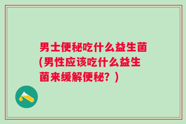 男士吃什么益生菌(男性应该吃什么益生菌来缓解？)